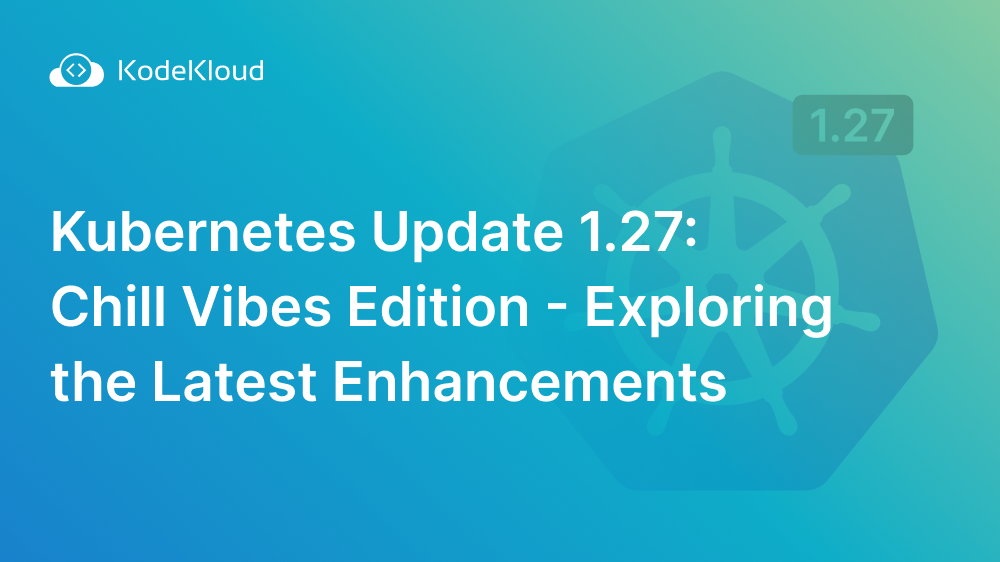 Kubernetes Update 1.27: Chill Vibes Edition - Exploring the Latest Enhancements