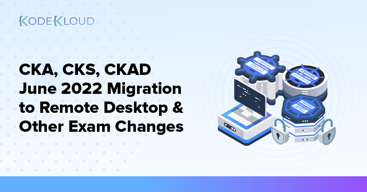 Kubernetes Certifications (CKA, CKS, CKAD) June 2022 Migration to Remote Desktop and Other Exam Changes