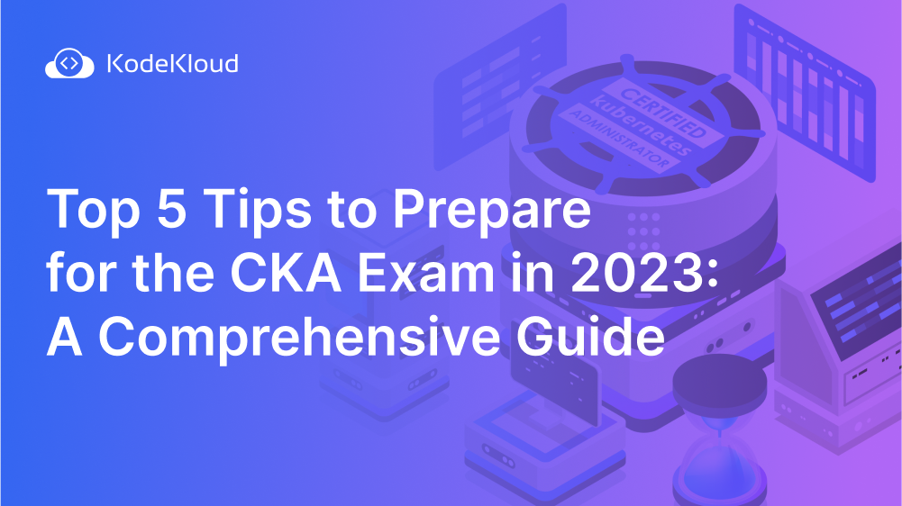Top 5 Tips to Prepare for the CKA Exam in 2023: A Comprehensive Guide